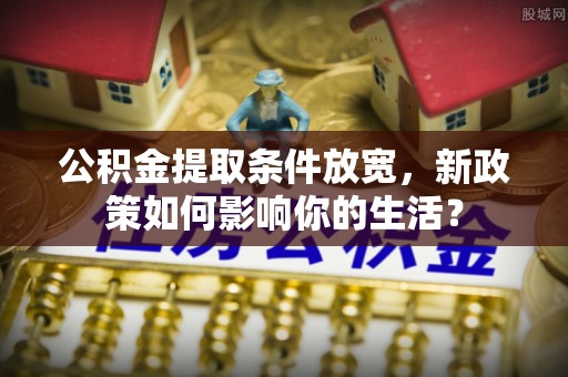 商机公积金提取条件放宽，新政策如何影响你的生活？