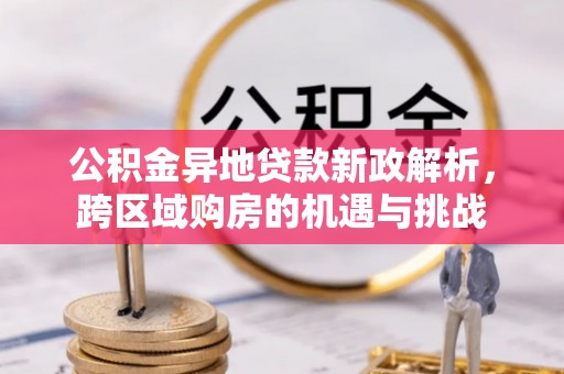 商机公积金异地贷款新政解析，跨区域购房的机遇与挑战