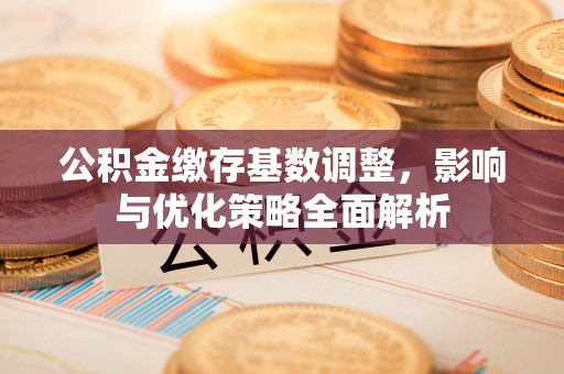 商机公积金缴存基数调整，影响与优化策略全面解析