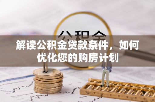 商机解读公积金贷款条件，如何优化您的购房计划
