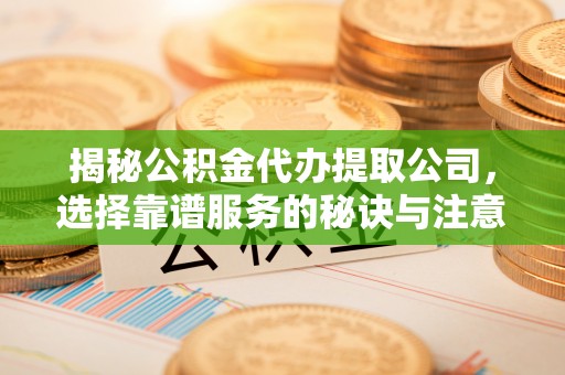 商机揭秘公积金代办提取公司，选择靠谱服务的秘诀与注意事项