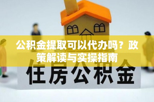 商机公积金提取可以代办吗？政策解读与实操指南