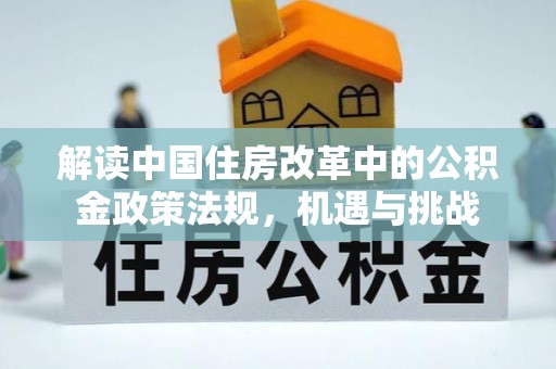 商机解读中国住房改革中的公积金政策法规，机遇与挑战