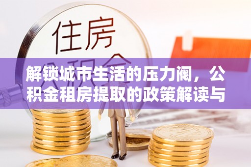 商机解锁城市生活的压力阀，公积金租房提取的政策解读与实践指南