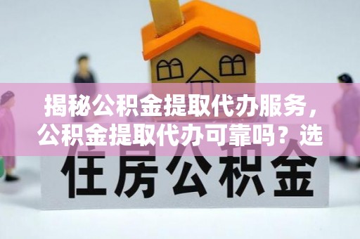 商机揭秘公积金提取代办服务，公积金提取代办可靠吗？选择需谨慎