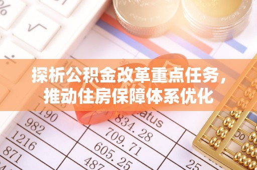 商机探析公积金改革重点任务，推动住房保障体系优化