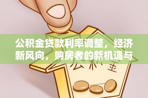 商机公积金贷款利率调整，经济新风向，购房者的新机遇与挑战