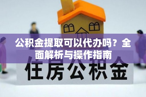 商机公积金提取可以代办吗？全面解析与操作指南