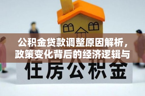 商机公积金贷款调整原因解析，政策变化背后的经济逻辑与民生考量